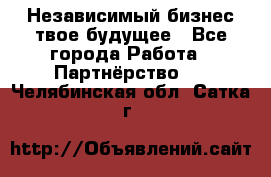 Независимый бизнес-твое будущее - Все города Работа » Партнёрство   . Челябинская обл.,Сатка г.